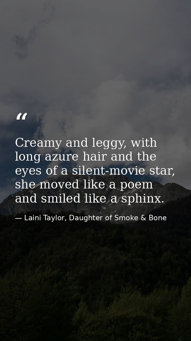 Creamy and leggy, with long azure hair and the eyes of a silent-movie star, she moved like a poem and smiled like a sphi — Laini Taylor, Daughter of Smoke & Bone
