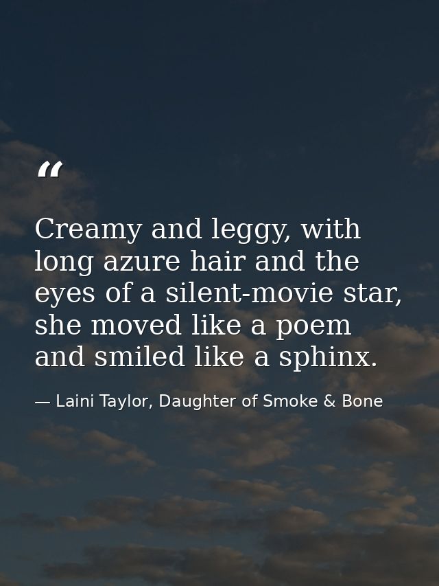 Creamy and leggy, with long azure hair and the eyes of a silent-movie star, she moved like a poem and smiled like a sphi — Laini Taylor, Daughter of Smoke & Bone