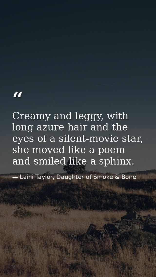 Creamy and leggy, with long azure hair and the eyes of a silent-movie star, she moved like a poem and smiled like a sphi — Laini Taylor, Daughter of Smoke & Bone