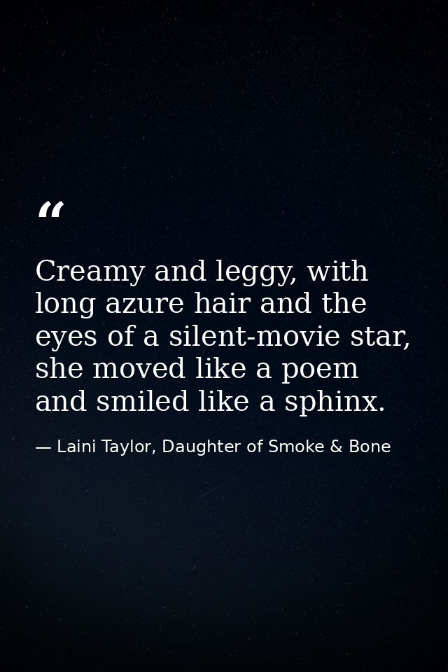 Creamy and leggy, with long azure hair and the eyes of a silent-movie star, she moved like a poem and smiled like a sphi — Laini Taylor, Daughter of Smoke & Bone