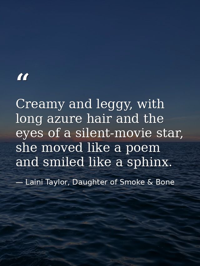 Creamy and leggy, with long azure hair and the eyes of a silent-movie star, she moved like a poem and smiled like a sphi — Laini Taylor, Daughter of Smoke & Bone