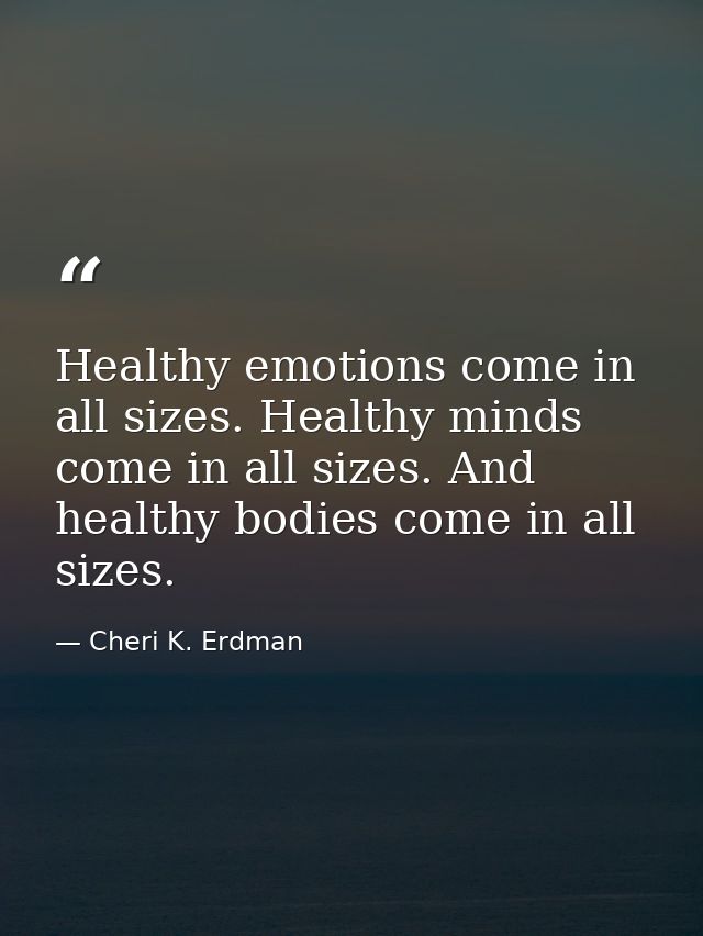 Healthy emotions come in all sizes. Healthy minds come in all sizes. And healthy bodies come in all sizes. — Cheri K. Erdman