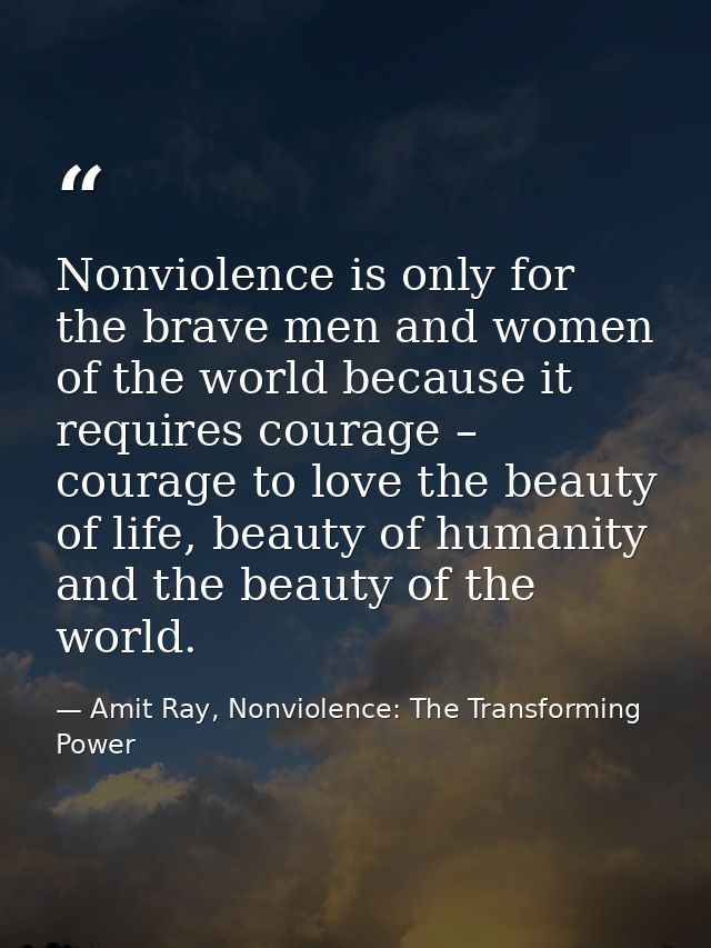 Nonviolence is only for the brave men and women of the world because it requires courage – courage to love the beauty of — Amit Ray, Nonviolence: The Transforming Power