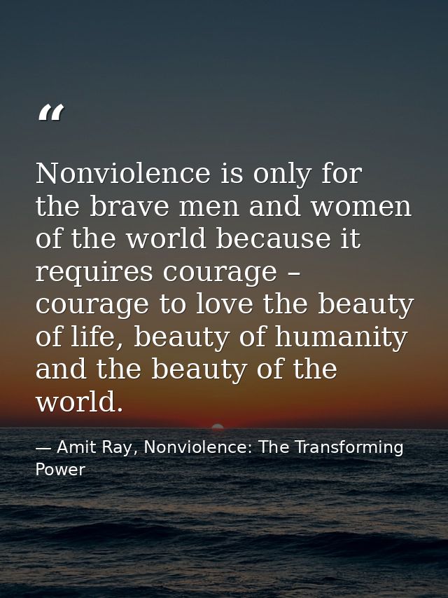 Nonviolence is only for the brave men and women of the world because it requires courage – courage to love the beauty of — Amit Ray, Nonviolence: The Transforming Power