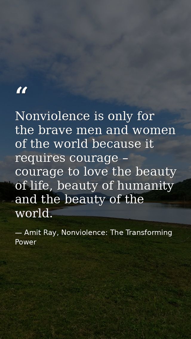 Nonviolence is only for the brave men and women of the world because it requires courage – courage to love the beauty of — Amit Ray, Nonviolence: The Transforming Power