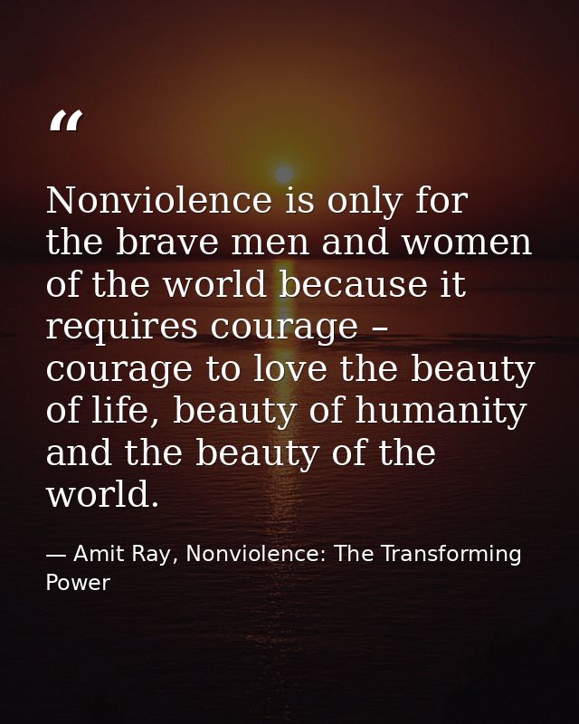 Nonviolence is only for the brave men and women of the world because it requires courage – courage to love the beauty of — Amit Ray, Nonviolence: The Transforming Power