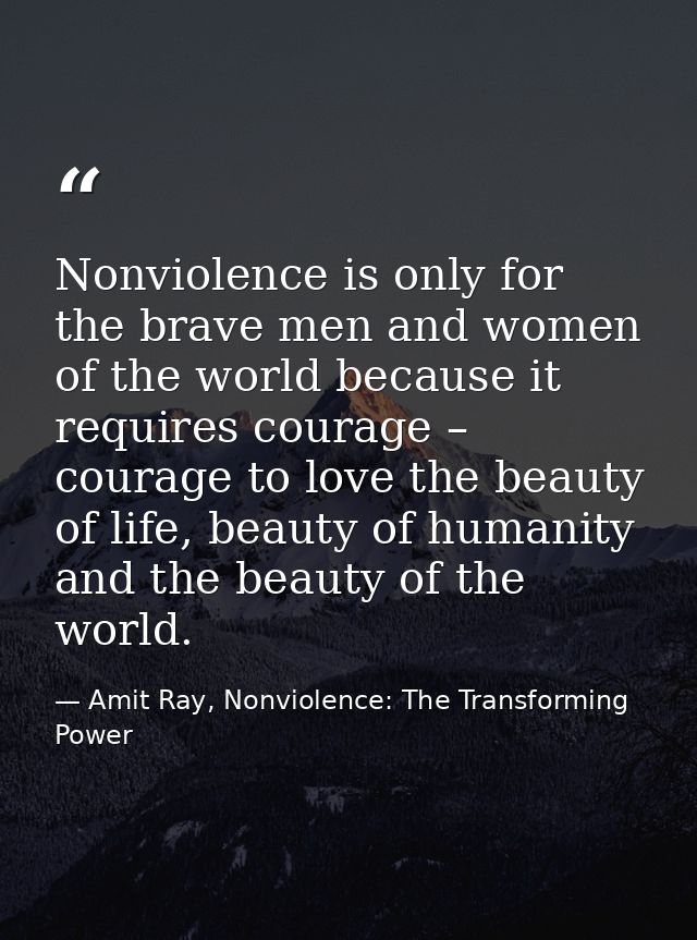 Nonviolence is only for the brave men and women of the world because it requires courage – courage to love the beauty of — Amit Ray, Nonviolence: The Transforming Power