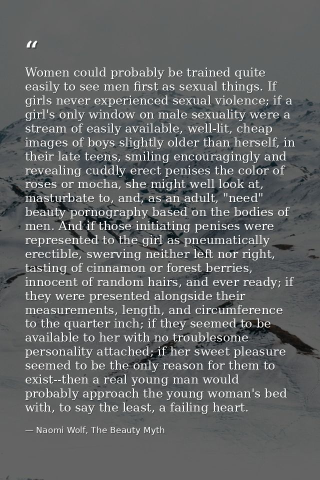 Women could probably be trained quite easily to see men first as sexual things. If girls never experienced sexual violen — Naomi Wolf, The Beauty Myth