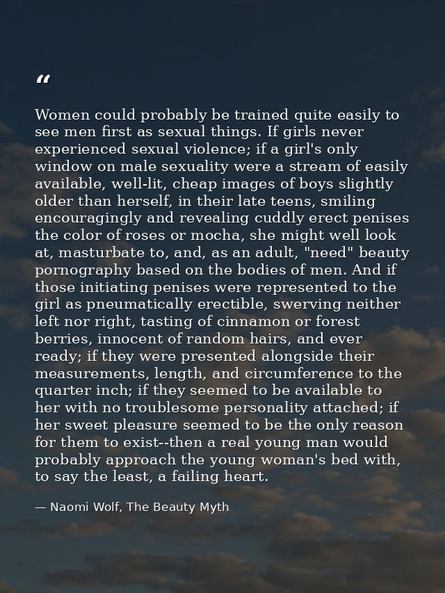 Women could probably be trained quite easily to see men first as sexual things. If girls never experienced sexual violen — Naomi Wolf, The Beauty Myth