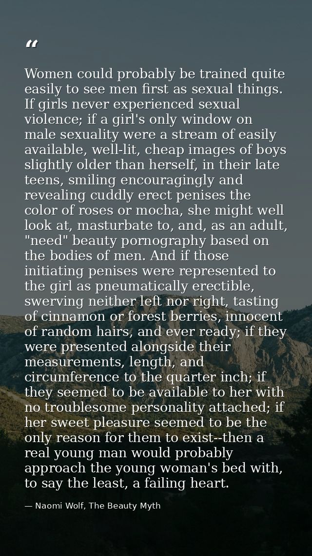 Women could probably be trained quite easily to see men first as sexual things. If girls never experienced sexual violen — Naomi Wolf, The Beauty Myth
