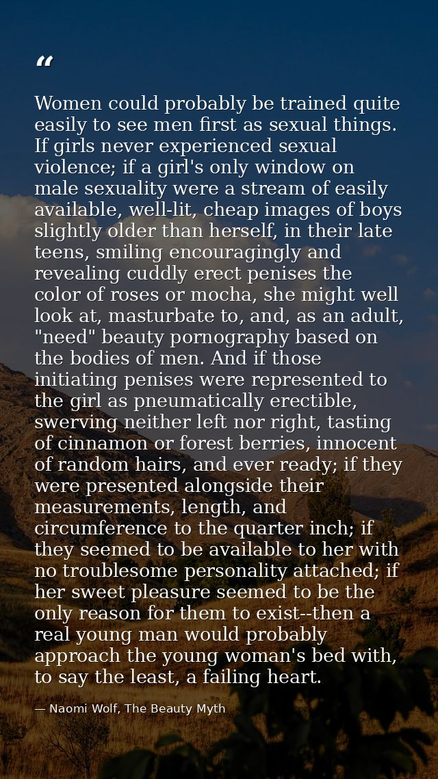 Women could probably be trained quite easily to see men first as sexual things. If girls never experienced sexual violen — Naomi Wolf, The Beauty Myth