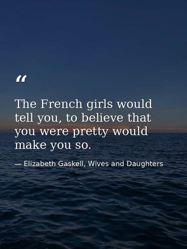 The French girls would tell you, to believe that you were pretty would make you so. — Elizabeth Gaskell, Wives and Daughters