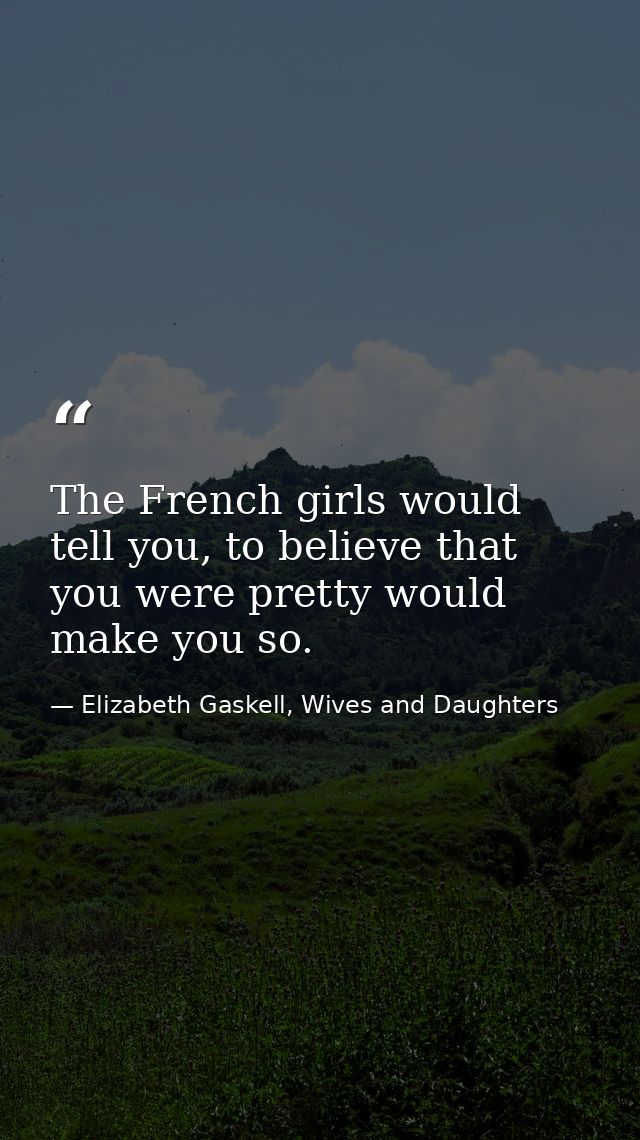 The French girls would tell you, to believe that you were pretty would make you so. — Elizabeth Gaskell, Wives and Daughters