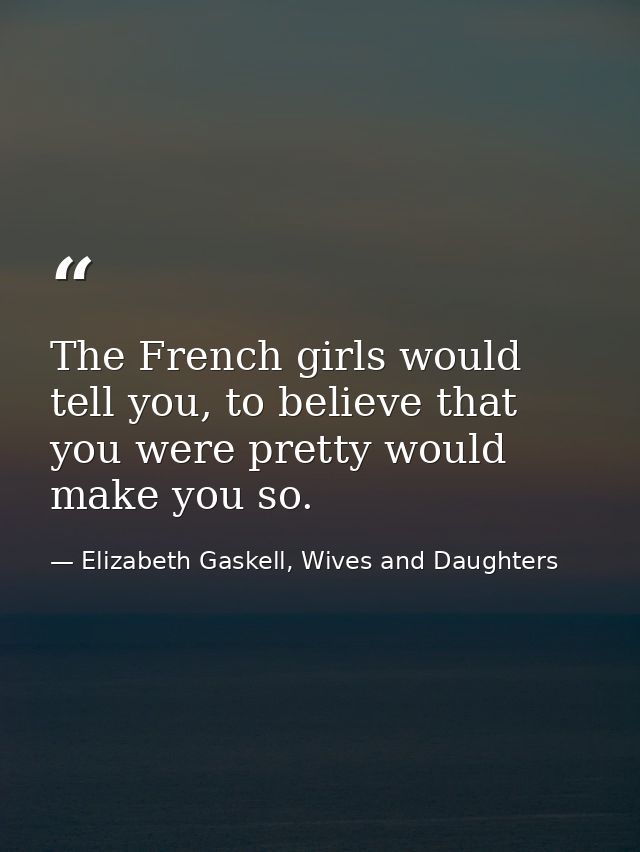 The French girls would tell you, to believe that you were pretty would make you so. — Elizabeth Gaskell, Wives and Daughters