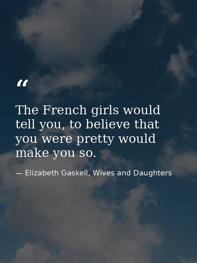 The French girls would tell you, to believe that you were pretty would make you so. — Elizabeth Gaskell, Wives and Daughters