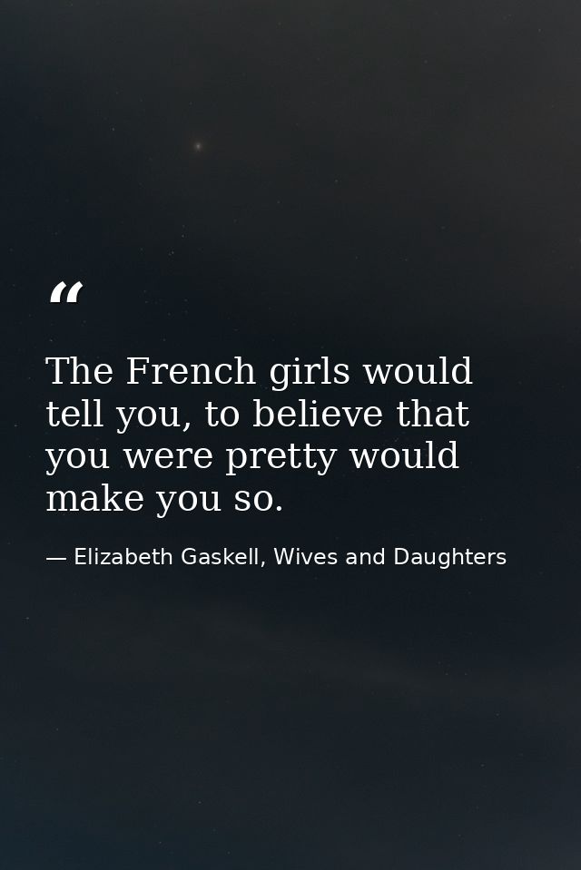 The French girls would tell you, to believe that you were pretty would make you so. — Elizabeth Gaskell, Wives and Daughters