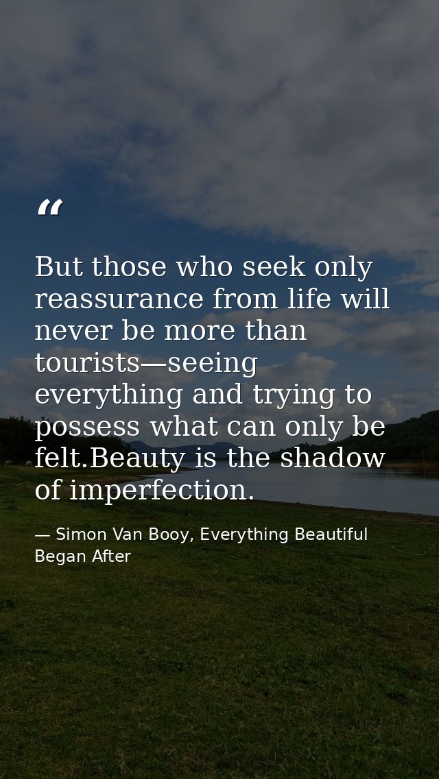 But those who seek only reassurance from life will never be more than tourists—seeing everything and trying to possess w — Simon Van Booy, Everything Beautiful Began After