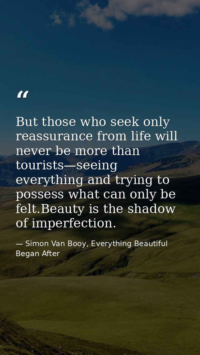 But those who seek only reassurance from life will never be more than tourists—seeing everything and trying to possess w — Simon Van Booy, Everything Beautiful Began After
