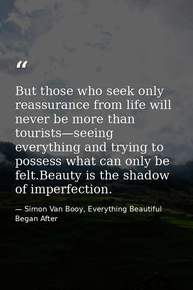 But those who seek only reassurance from life will never be more than tourists—seeing everything and trying to possess w — Simon Van Booy, Everything Beautiful Began After