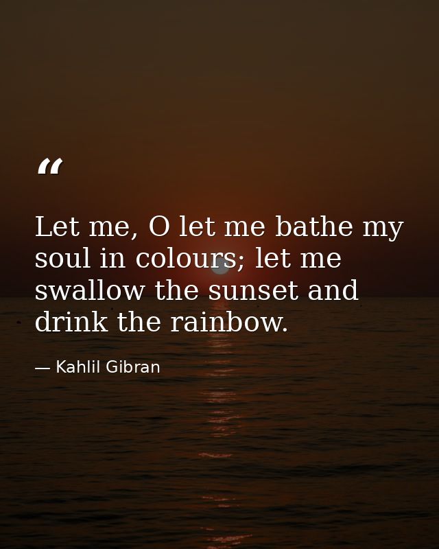Let me, O let me bathe my soul in colours; let me swallow the sunset and drink the rainbow. — Kahlil Gibran