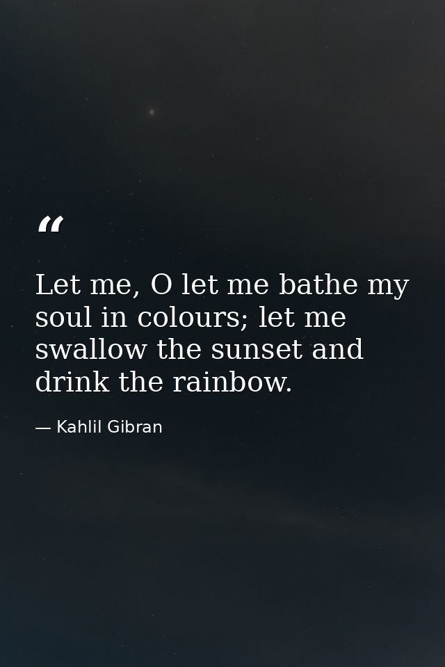Let me, O let me bathe my soul in colours; let me swallow the sunset and drink the rainbow. — Kahlil Gibran