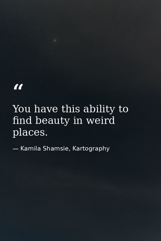 You have this ability to find beauty in weird places. — Kamila Shamsie, Kartography