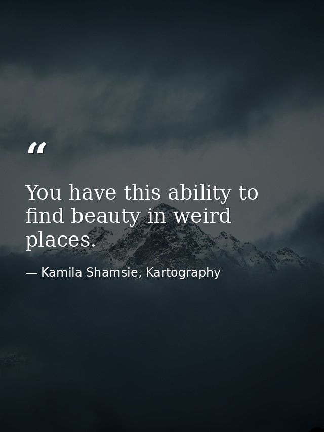 You have this ability to find beauty in weird places. — Kamila Shamsie, Kartography