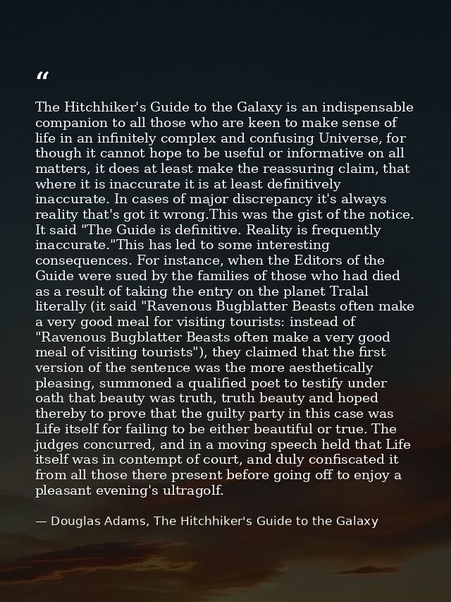The Hitchhiker's Guide to the Galaxy is an indispensable companion to all those who are keen to make sense of life in an — Douglas Adams, The Hitchhiker's Guide to the Galaxy