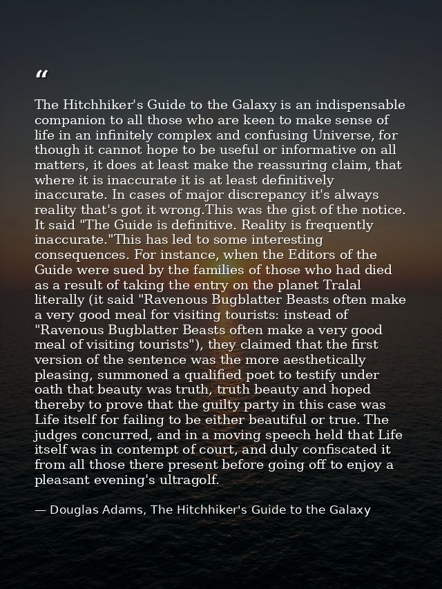 The Hitchhiker's Guide to the Galaxy is an indispensable companion to all those who are keen to make sense of life in an — Douglas Adams, The Hitchhiker's Guide to the Galaxy