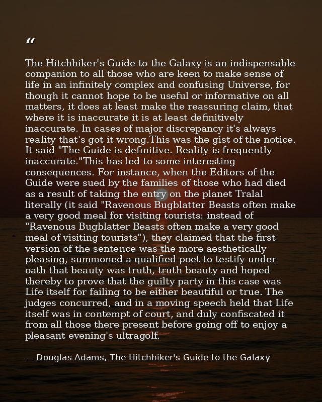 The Hitchhiker's Guide to the Galaxy is an indispensable companion to all those who are keen to make sense of life in an — Douglas Adams, The Hitchhiker's Guide to the Galaxy