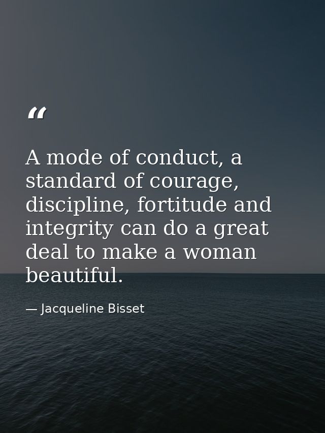 A mode of conduct, a standard of courage, discipline, fortitude and integrity can do a great deal to make a woman beauti — Jacqueline Bisset