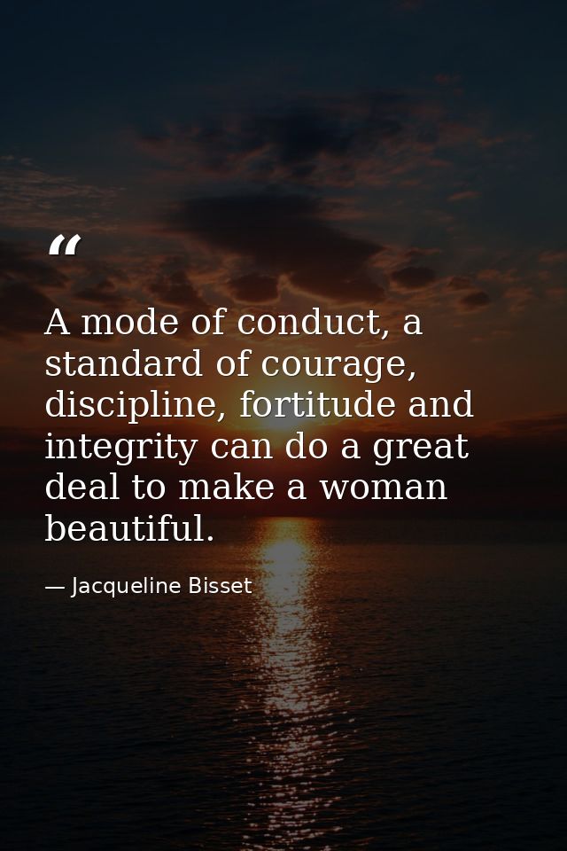 A mode of conduct, a standard of courage, discipline, fortitude and integrity can do a great deal to make a woman beauti — Jacqueline Bisset