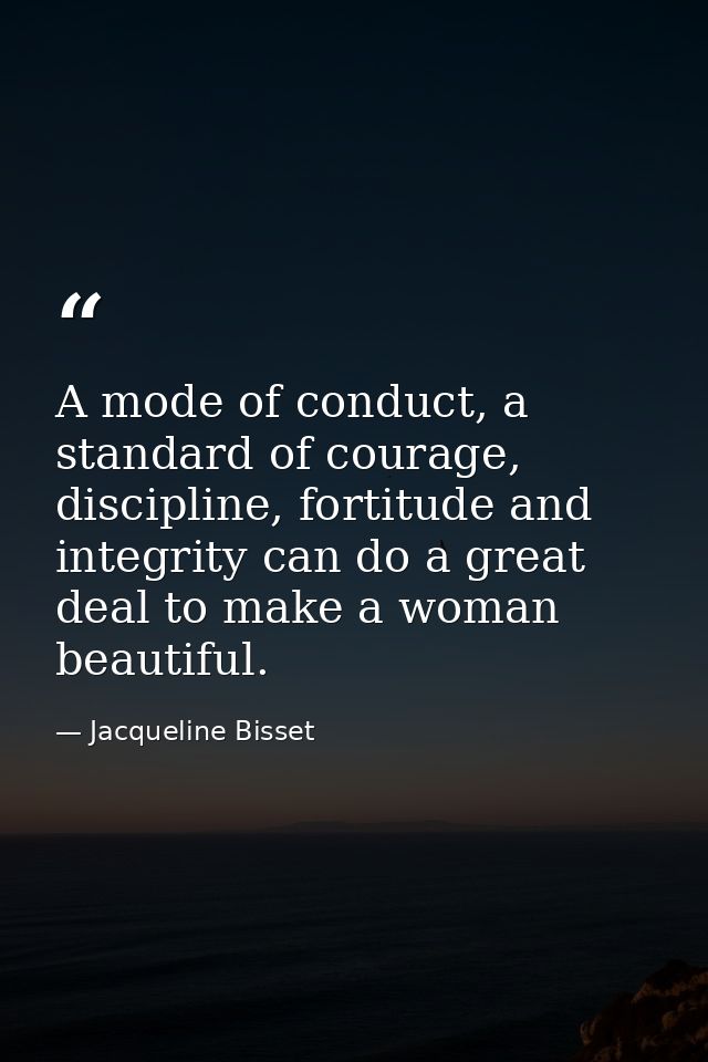 A mode of conduct, a standard of courage, discipline, fortitude and integrity can do a great deal to make a woman beauti — Jacqueline Bisset