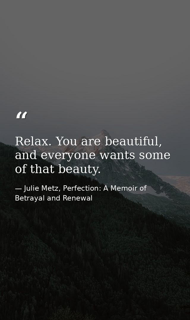 Relax. You are beautiful, and everyone wants some of that beauty. — Julie Metz, Perfection: A Memoir of Betrayal and Renewal