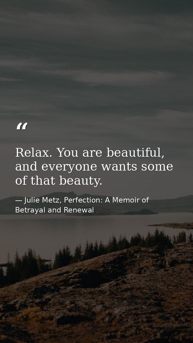 Relax. You are beautiful, and everyone wants some of that beauty. — Julie Metz, Perfection: A Memoir of Betrayal and Renewal