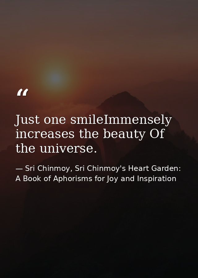 Just one smileImmensely increases the beauty Of the universe. — Sri Chinmoy, Sri Chinmoy's Heart Garden: A Book of Aphorisms for Joy and Inspiration