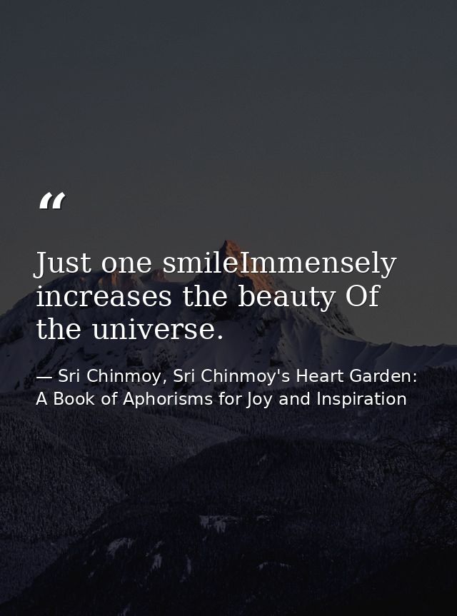 Just one smileImmensely increases the beauty Of the universe. — Sri Chinmoy, Sri Chinmoy's Heart Garden: A Book of Aphorisms for Joy and Inspiration
