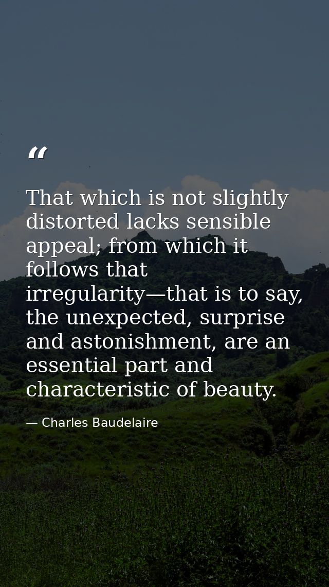 That which is not slightly distorted lacks sensible appeal; from which it follows that irregularity—that is to say, the  — Charles Baudelaire