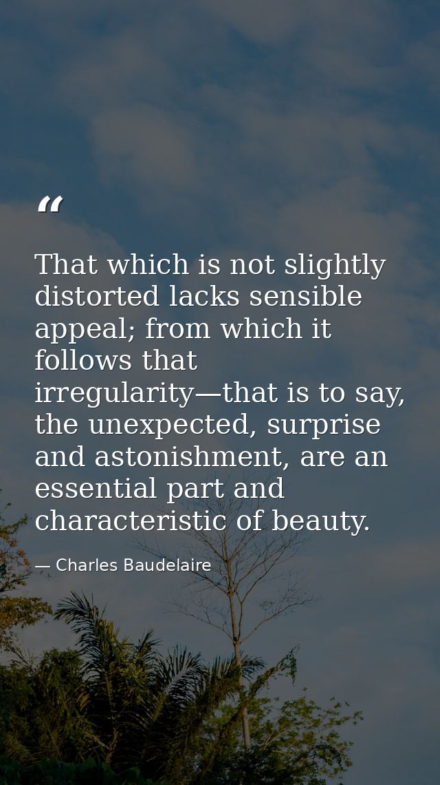 That which is not slightly distorted lacks sensible appeal; from which it follows that irregularity—that is to say, the  — Charles Baudelaire