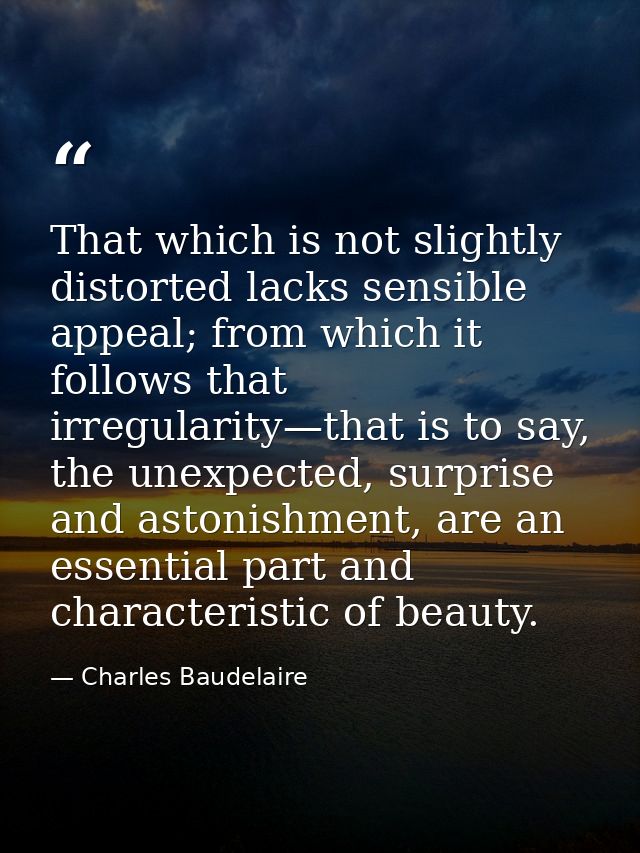 That which is not slightly distorted lacks sensible appeal; from which it follows that irregularity—that is to say, the  — Charles Baudelaire