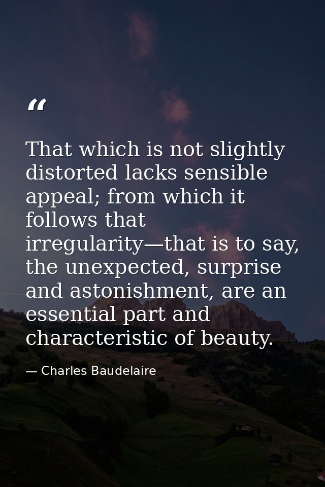 That which is not slightly distorted lacks sensible appeal; from which it follows that irregularity—that is to say, the  — Charles Baudelaire