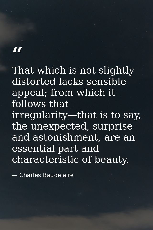 That which is not slightly distorted lacks sensible appeal; from which it follows that irregularity—that is to say, the  — Charles Baudelaire