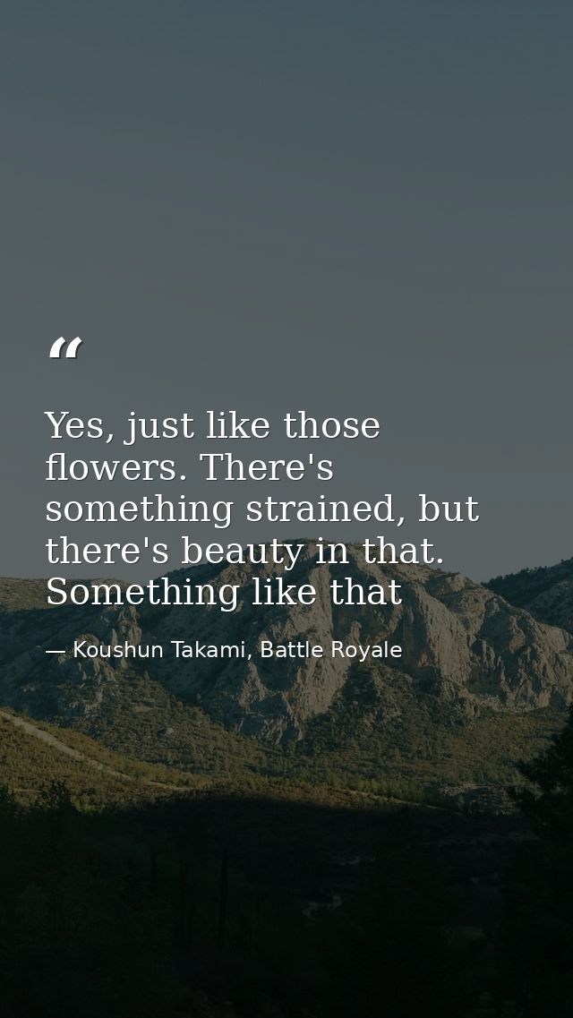 Yes, just like those flowers. There's something strained, but there's beauty in that. Something like that — Koushun Takami, Battle Royale