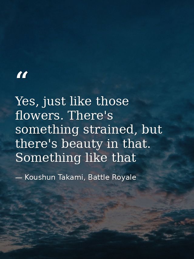 Yes, just like those flowers. There's something strained, but there's beauty in that. Something like that — Koushun Takami, Battle Royale