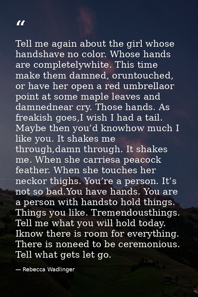 Tell me again about the girl whose handshave no color. Whose hands are completelywhite. This time make them damned, orun — Rebecca Wadlinger