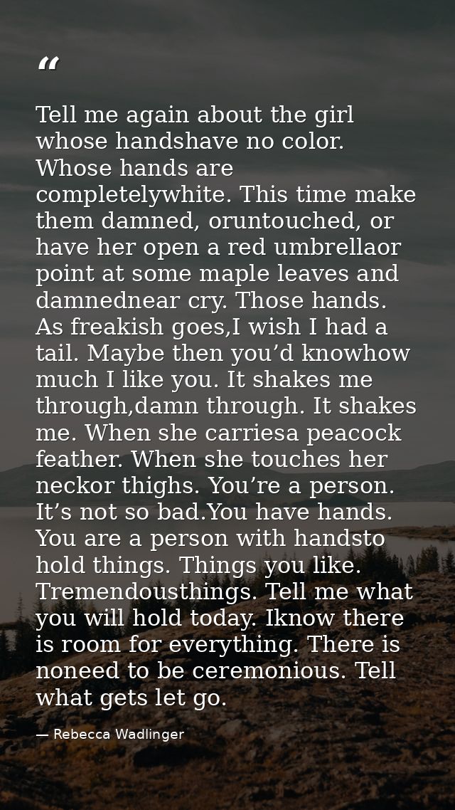 Tell me again about the girl whose handshave no color. Whose hands are completelywhite. This time make them damned, orun — Rebecca Wadlinger