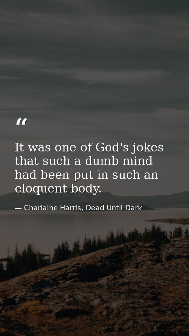 It was one of God's jokes that such a dumb mind had been put in such an eloquent body. — Charlaine Harris, Dead Until Dark