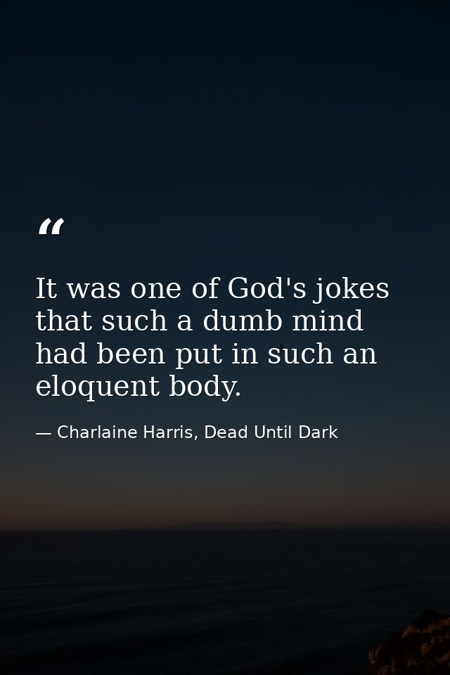It was one of God's jokes that such a dumb mind had been put in such an eloquent body. — Charlaine Harris, Dead Until Dark