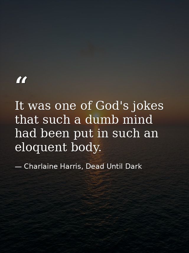 It was one of God's jokes that such a dumb mind had been put in such an eloquent body. — Charlaine Harris, Dead Until Dark