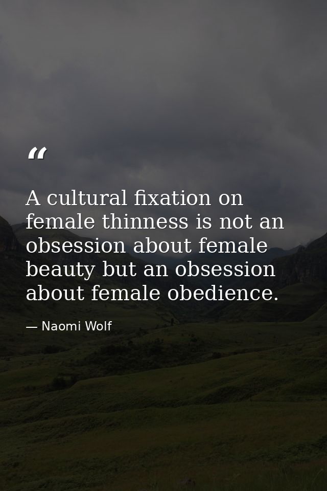 A cultural fixation on female thinness is not an obsession about female beauty but an obsession about female obedience. — Naomi Wolf